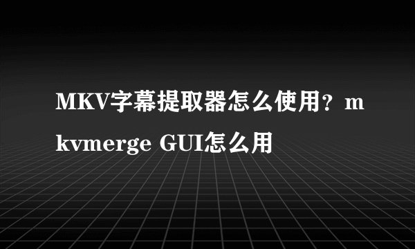 MKV字幕提取器怎么使用？mkvmerge GUI怎么用
