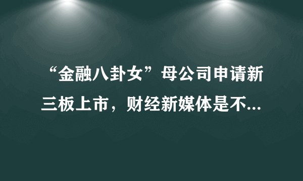 “金融八卦女”母公司申请新三板上市，财经新媒体是不是个好生意？