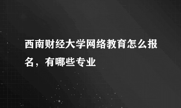 西南财经大学网络教育怎么报名，有哪些专业