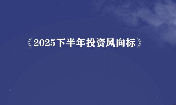 《2025下半年投资风向标》