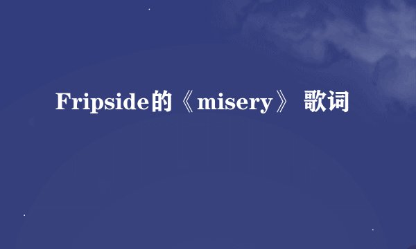 Fripside的《misery》 歌词