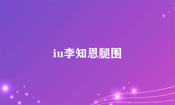 iu李知恩腿围