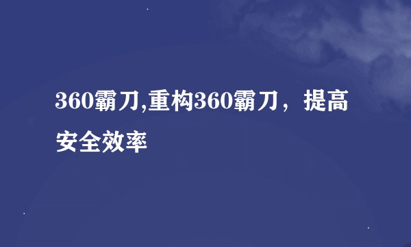 360霸刀,重构360霸刀，提高安全效率