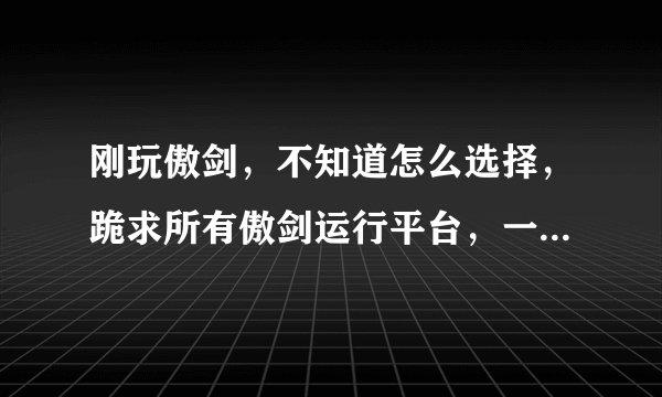 刚玩傲剑，不知道怎么选择，跪求所有傲剑运行平台，一定要全，例如：哥们，牛A……必须要全！