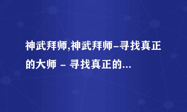 神武拜师,神武拜师-寻找真正的大师 - 寻找真正的大师：神武拜师