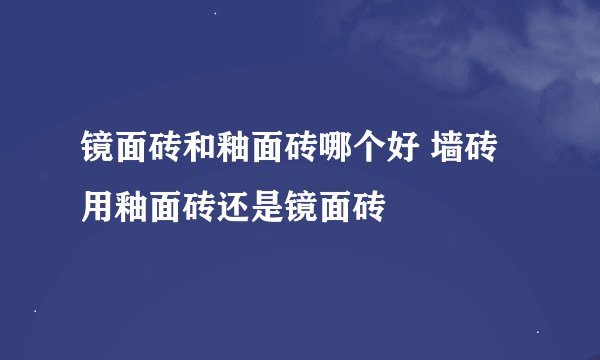 镜面砖和釉面砖哪个好 墙砖用釉面砖还是镜面砖