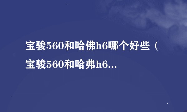 宝骏560和哈佛h6哪个好些（宝骏560和哈弗h6哪个好）