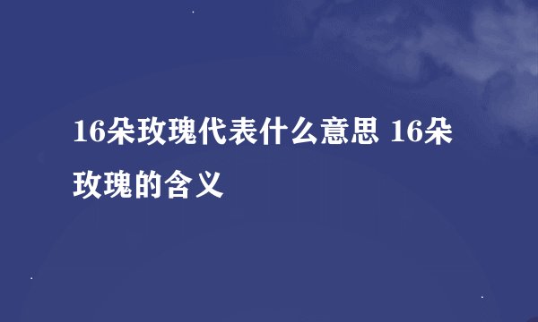 16朵玫瑰代表什么意思 16朵玫瑰的含义
