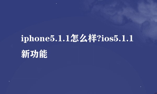 iphone5.1.1怎么样?ios5.1.1新功能