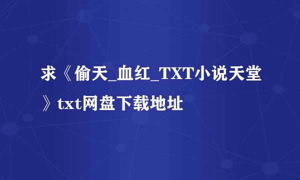 求《偷天_血红_TXT小说天堂》txt网盘下载地址