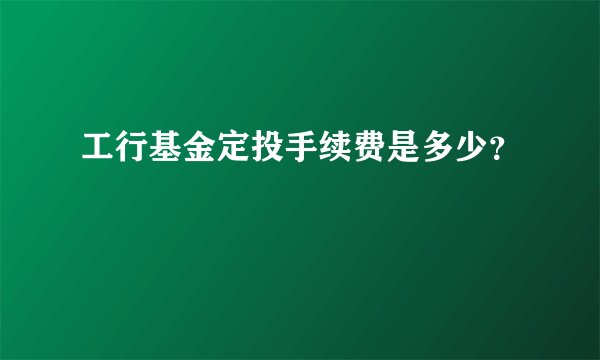 工行基金定投手续费是多少？