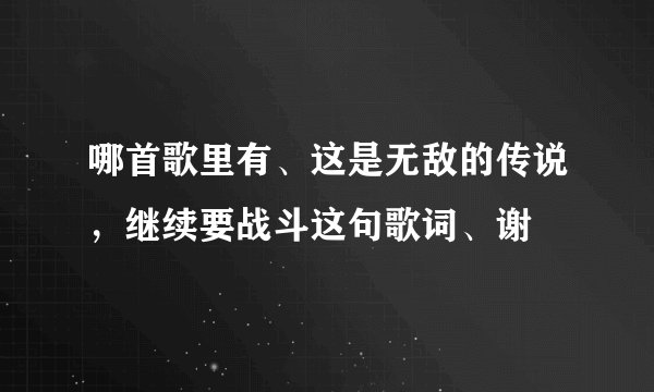 哪首歌里有、这是无敌的传说,继续要战斗这句歌词、谢