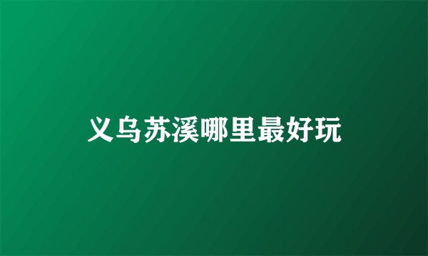 义乌苏溪哪里最好玩