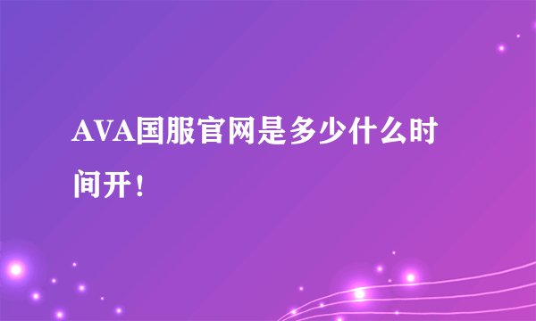 AVA国服官网是多少什么时间开！