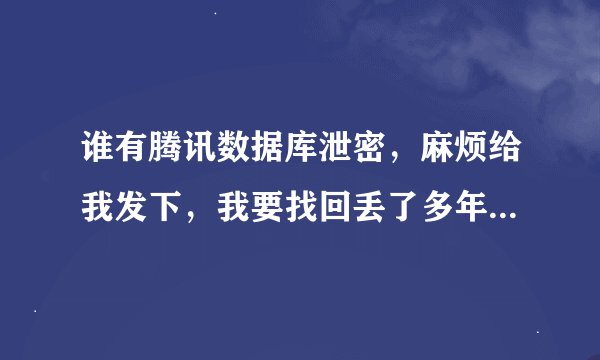 谁有腾讯数据库泄密，麻烦给我发下，我要找回丢了多年的QQ和现在QQ，昨天上好好的突然密码被改。