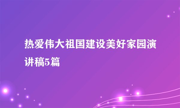 热爱伟大祖国建设美好家园演讲稿5篇
