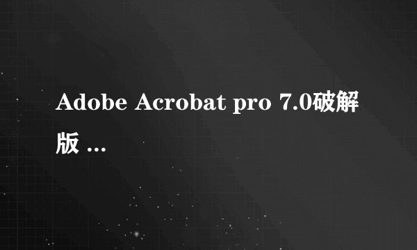 Adobe Acrobat pro 7.0破解版 下载地址？