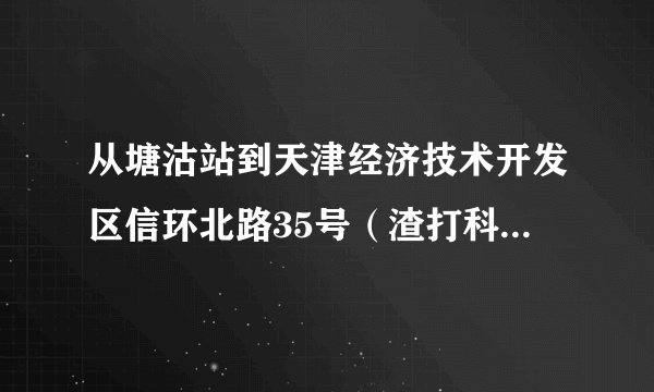 从塘沽站到天津经济技术开发区信环北路35号（渣打科营中心）怎么走 PS:我从北京南站出发
