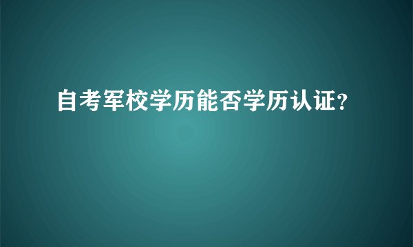 自考军校学历能否学历认证？