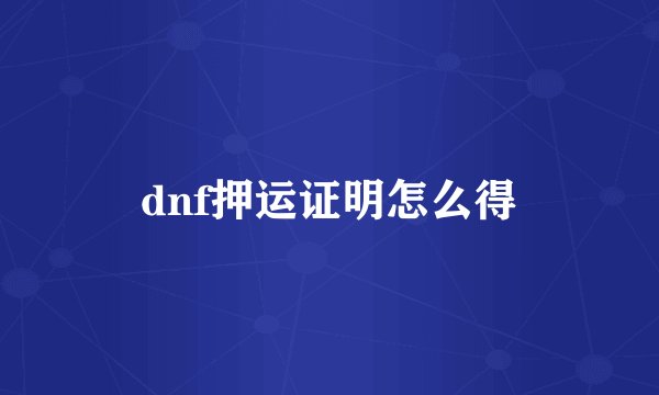 dnf押运证明怎么得