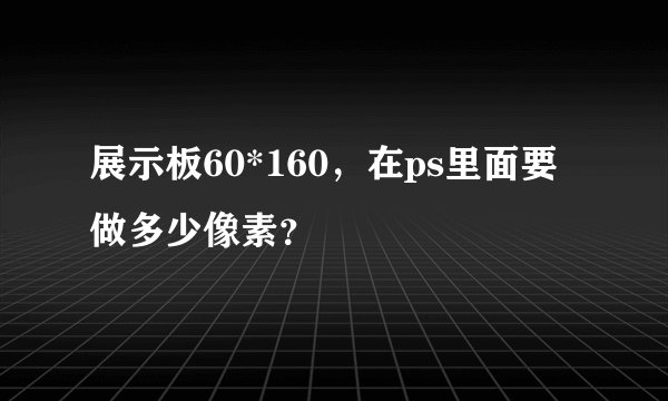 展示板60*160，在ps里面要做多少像素？
