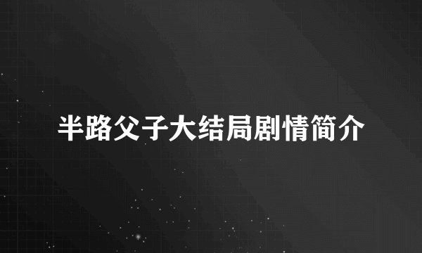半路父子大结局剧情简介