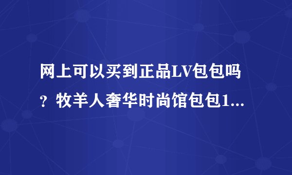 网上可以买到正品LV包包吗？牧羊人奢华时尚馆包包1:1档次质量？