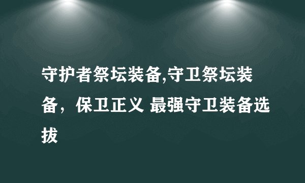 守护者祭坛装备,守卫祭坛装备，保卫正义 最强守卫装备选拔