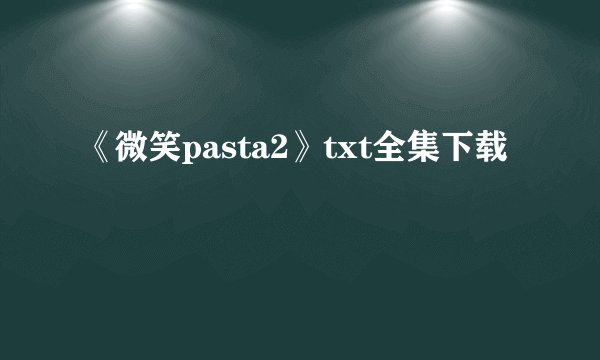 《微笑pasta2》txt全集下载