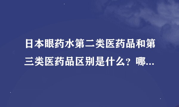 日本眼药水第二类医药品和第三类医药品区别是什么？哪个更好更...