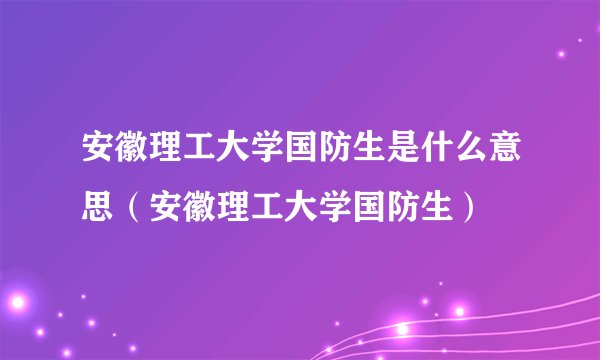安徽理工大学国防生是什么意思（安徽理工大学国防生）