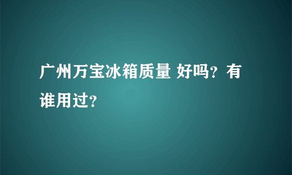 广州万宝冰箱质量 好吗？有谁用过？
