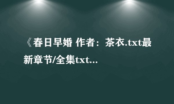 《春日早婚 作者：茶衣.txt最新章节/全集txt免费下载