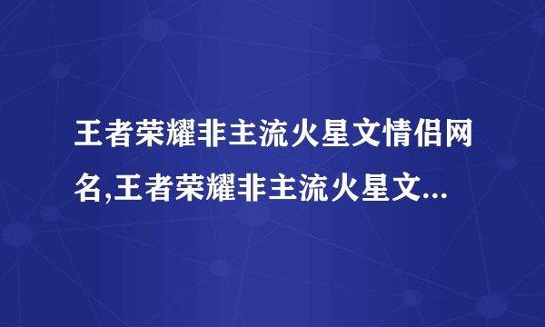 王者荣耀非主流火星文情侣网名,王者荣耀非主流火星文情侣网名