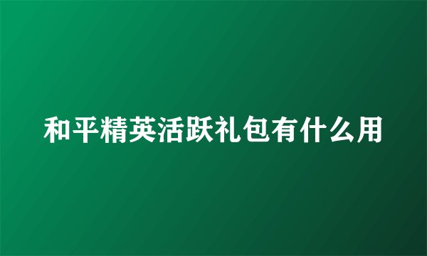 和平精英活跃礼包有什么用