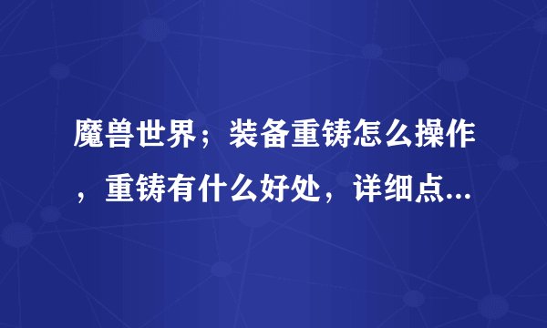 魔兽世界；装备重铸怎么操作，重铸有什么好处，详细点，谢谢。