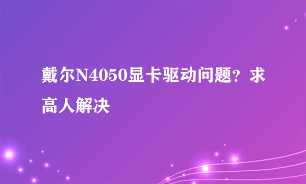 戴尔N4050显卡驱动问题？求高人解决