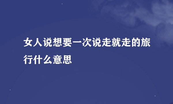 女人说想要一次说走就走的旅行什么意思