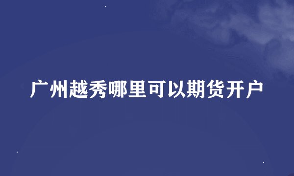 广州越秀哪里可以期货开户