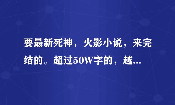 要最新死神，火影小说，来完结的。超过50W字的，越多越好，当然，主角男。