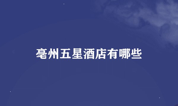 亳州五星酒店有哪些