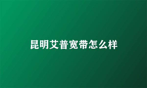 昆明艾普宽带怎么样