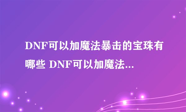 DNF可以加魔法暴击的宝珠有哪些 DNF可以加魔法暴击的宝珠分别是什么