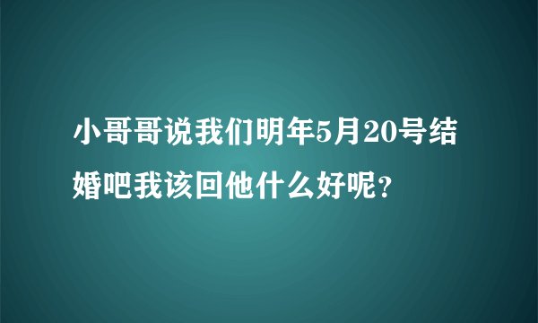 小哥哥说我们明年5月20号结婚吧我该回他什么好呢？