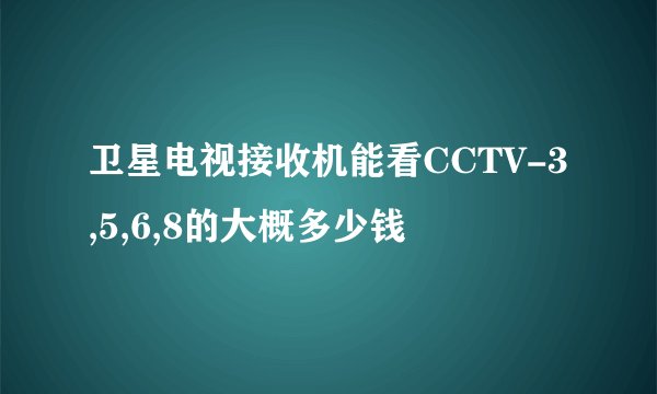 卫星电视接收机能看CCTV-3,5,6,8的大概多少钱