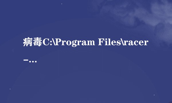 病毒C:\Program Files\racer-ccn-racerpc-ha\racer.exe怎么清除