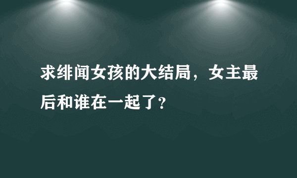求绯闻女孩的大结局，女主最后和谁在一起了？