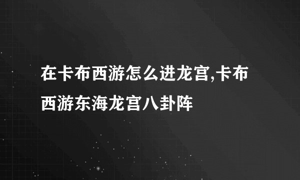 在卡布西游怎么进龙宫,卡布西游东海龙宫八卦阵