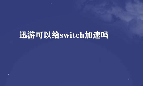 迅游可以给switch加速吗