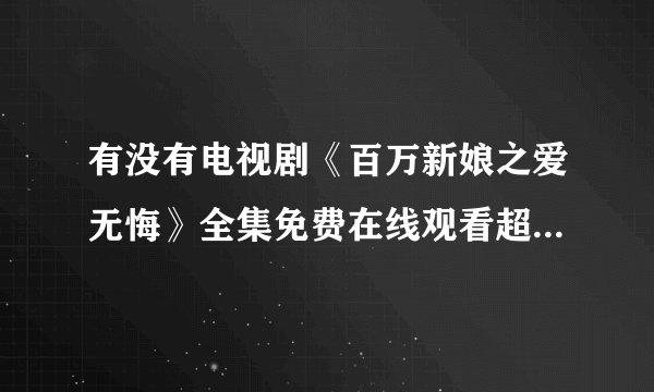 有没有电视剧《百万新娘之爱无悔》全集免费在线观看超清资源百度网盘的资源